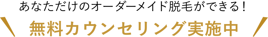 あなただけのオーダーメイド脱毛ができる！無料カウンセリング実施中